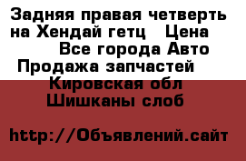 Задняя правая четверть на Хендай гетц › Цена ­ 6 000 - Все города Авто » Продажа запчастей   . Кировская обл.,Шишканы слоб.